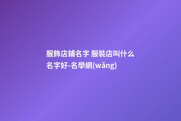 服飾店鋪名字 服裝店叫什么名字好-名學網(wǎng)